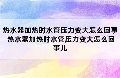 热水器加热时水管压力变大怎么回事 热水器加热时水管压力变大怎么回事儿